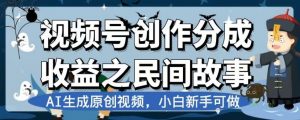 视频号创作分成收益之民间故事,AI生成原创视频,小白新手可做【揭秘】-聚富社
