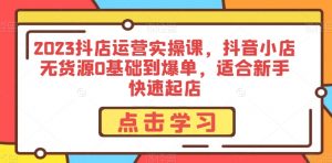 2023抖店运营实操课,抖音小店无货源0基础到爆单,适合新手快速起店-聚富社