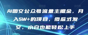 AI图文公众号流量主掘金,月入5W+的项目,傻瓜式发文,小白也能轻松上手【揭秘】-聚富社