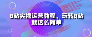 B站实操运营教程,玩转B站就这么简单-聚富社