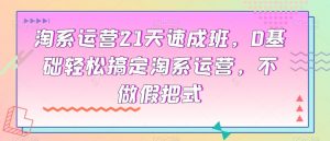 淘系运营21天速成班,0基础轻松搞定淘系运营,不做假把式-聚富社