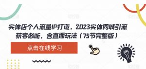 实体店个人流量IP打造,2023实体同城引流获客必听,含直播玩法(75节完整版)-聚富社