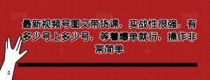 最新视频号图文带货课,实战性很强,有多少号上多少号,等着爆单就行,操作非常简单-聚富社