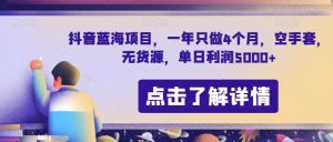 抖音蓝海项目,一年只做4个月,空手套,无货源,单日利润5000+【揭秘】-聚富社