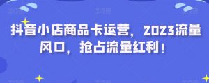抖音小店商品卡运营,2023流量风口,抢占流量红利!-聚富社