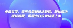 全网首发,音乐号最新玩法教程,轻松解决涨粉难题,剪辑小白也可快速上手-聚富社