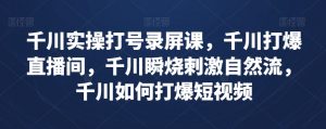 千川实操打号录屏课,千川打爆直播间,千川瞬烧刺激自然流,千川如何打爆短视频-聚富社