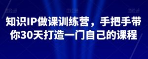 知识IP做课训练营,手把手带你30天打造一门自己的课程-聚富社