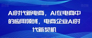Al时代新电商,Al在电商中的应用领域,电商企业AI时代新契机-聚富社