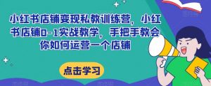 小红书店铺变现私教训练营,小红书店铺0-1实战教学,手把手教会你如何运营一个店铺-聚富社