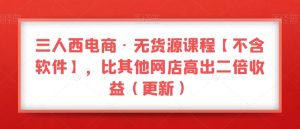三人西电商·无货源课程【不含软件】,比其他网店高出二倍收益(更新)-聚富社