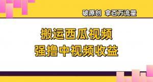 搬运西瓜视频强撸中视频收益,日赚600+破原创,拿百万流量【揭秘】-聚富社