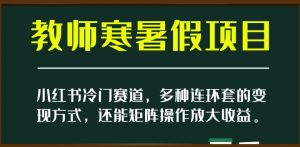小红书冷门赛道,教师寒暑假项目,多种连环套的变现方式,还能矩阵操作放大收益【揭秘】-聚富社