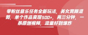 零粉丝音乐任务全新玩法,美女赏颜混剪,单个作品变现500+,两三分钟,一条原创视频,流量好到爆炸-聚富社