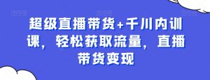 超级直播带货+千川内训课,轻松获取流量,直播带货变现-聚富社
