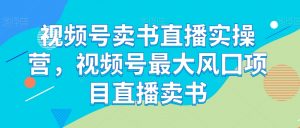 视频号卖书直播实操营,视频号最大风囗项目直播卖书-聚富社