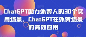 ChatGPT助力外贸人的30个实用场景,ChatGPT在外贸场景的高效应用-聚富社