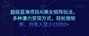 超级蓝海项目AI美女矩阵玩法,多种瀑力变现方式,轻松做矩阵,月收入至少15000+【揭秘】-聚富社