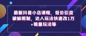 最新抖音小店课程,低价引流破解限制,达人玩法快速改1万+销量玩法等-聚富社