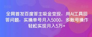 全网首发百度答主吸金变现,用AI工具回答问题,实操单号月入5000,多账号操作轻松实现月入5万+【揭秘】-聚富社