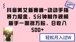 抖音美女新赛道-动动手指暴力掘金,5分钟制作视频,新手一周涨万粉,日收入500+【揭秘】-聚富社