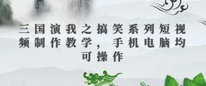 三国演我之搞笑系列短视频制作教学,手机电脑均可操作-聚富社