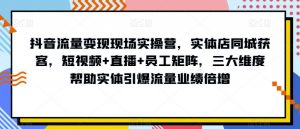 抖音流量变现现场实操营,实体店同城获客,短视频+直播+员工矩阵,三大维度帮助实体引爆流量业绩倍增-聚富社