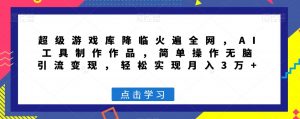 超级游戏库降临火遍全网,AI工具制作作品,简单操作无脑引流变现,轻松实现月入3万+【揭秘】-聚富社