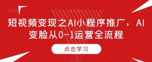 短视频变现之AI小程序推广,AI变脸从0-1运营全流程-聚富社