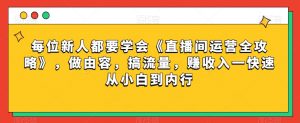 每位新人都要学会《直播间运营全攻略》,做由容,搞流量,赚收入一快速从小白到内行-聚富社
