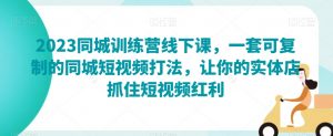 2023同城训练营线下课,一套可复制的同城短视频打法,让你的实体店抓住短视频红利-聚富社
