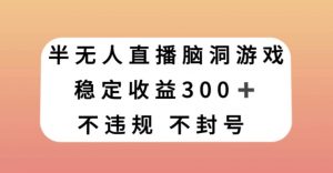 半无人直播脑洞小游戏,每天收入300+,保姆式教学小白轻松上手【揭秘】-聚富社