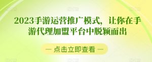 2023手游运营推广模式,让你在手游代理加盟平台中脱颖而出-聚富社