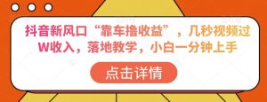 抖音新风口“靠车撸收益”,几秒视频过W收入,落地教学,小白一分钟上手【揭秘】-聚富社