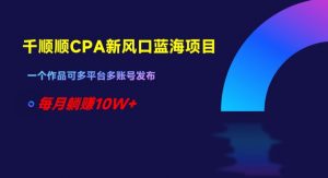千顺顺CPA新风口蓝海项目,一个作品可多平台多账号发布,每月躺赚10W+【揭秘】-聚富社