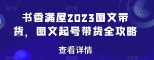 书香满屋2023图文带货,图文起号带货全攻略-聚富社
