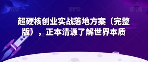 超硬核创业实战落地方案(完整版),正本清源了解世界本质-聚富社
