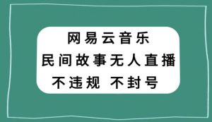 网易云民间故事无人直播,零投入低风险、人人可做【揭秘】-聚富社
