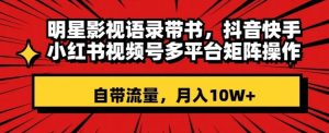 明星影视语录带书,抖音快手小红书视频号多平台矩阵操作,自带流量,月入10W+【揭秘】-聚富社