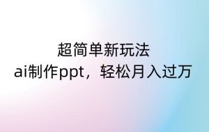 超简单新玩法,靠ai制作PPT,几分钟一个作品,小白也可以操作,月入过万【揭秘】-聚富社