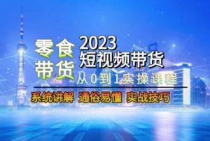 2023短视频带货-零食赛道,从0-1实操课程,系统讲解实战技巧-聚富社