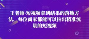 王老师·短视频拿到结果的落地方法,每位商家都能可以拍出精准流量的短视频-聚富社