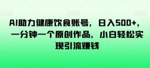 AI助力健康饮食账号,日入500+,一分钟一个原创作品,小白轻松实现引流赚钱【揭秘】-聚富社