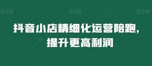 抖音小店精细化运营陪跑,提升更高利润-聚富社