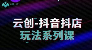 云创-抖音小店系列课,抖音小店运营全攻略-聚富社