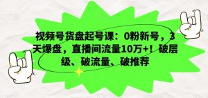 视频号货盘起号课：0粉新号，3天爆盘，直播间流量10万+！破层级、破流量、破推荐-聚富社
