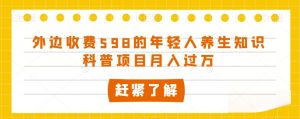 外边收费598的年轻人养生知识科普项目月入过万【揭秘】-聚富社