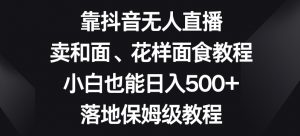 靠抖音无人直播,卖和面、花样面试教程,小白也能日入500+,落地保姆级教程【揭秘】-聚富社