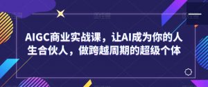 AIGC商业实战课,让AI成为你的人生合伙人,做跨越周期的超级个体-聚富社