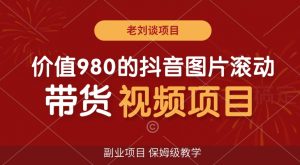 价值980的抖音图片滚动带货视频副业项目,保姆级教学【揭秘】-聚富社